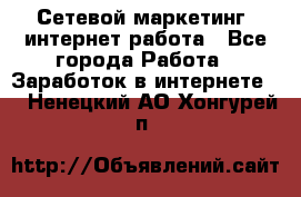 Сетевой маркетинг. интернет работа - Все города Работа » Заработок в интернете   . Ненецкий АО,Хонгурей п.